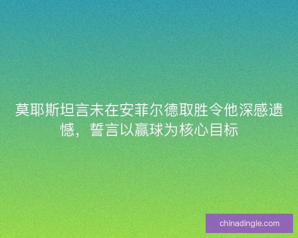 莫耶斯坦言未在安菲尔德取胜令他深感遗憾，誓言以赢球为核心目标