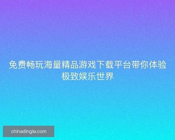 免费畅玩海量精品游戏下载平台带你体验极致娱乐世界