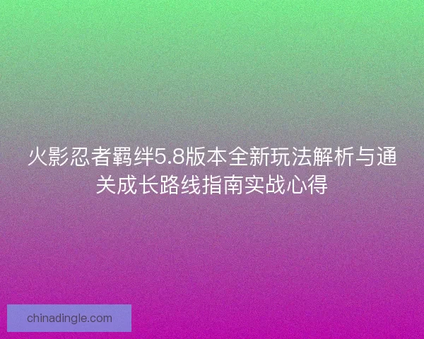 火影忍者羁绊5.8版本全新玩法解析与通关成长路线指南实战心得