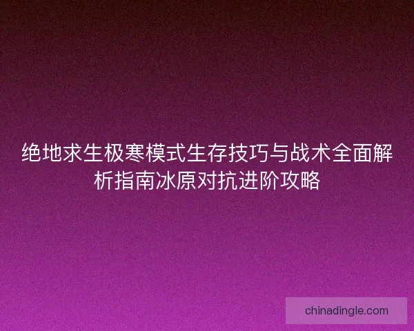 绝地求生极寒模式生存技巧与战术全面解析指南冰原对抗进阶攻略