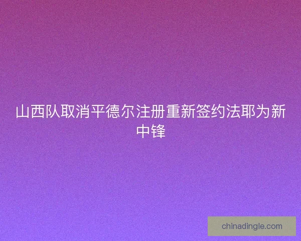 山西队取消平德尔注册重新签约法耶为新中锋