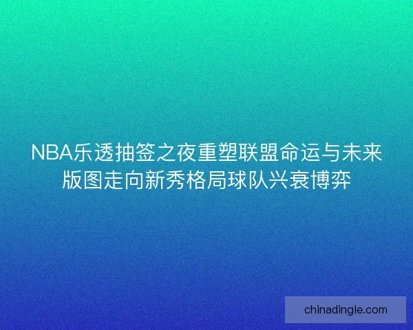 NBA乐透抽签之夜重塑联盟命运与未来版图走向新秀格局球队兴衰博弈