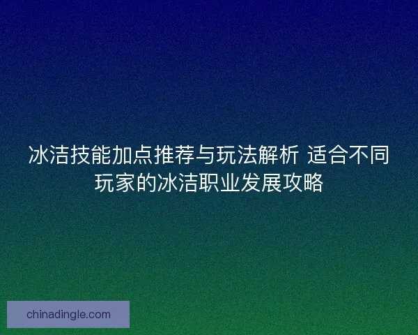 冰洁技能加点推荐与玩法解析 适合不同玩家的冰洁职业发展攻略