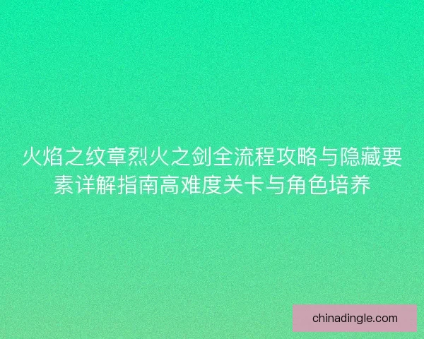 火焰之纹章烈火之剑全流程攻略与隐藏要素详解指南高难度关卡与角色培养