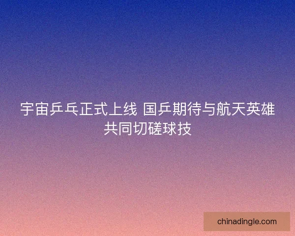 宇宙乒乓正式上线 国乒期待与航天英雄共同切磋球技
