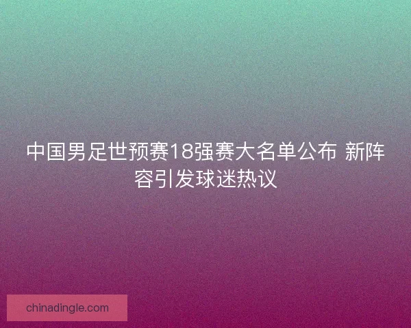 中国男足世预赛18强赛大名单公布 新阵容引发球迷热议