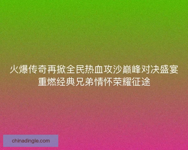 火爆传奇再掀全民热血攻沙巅峰对决盛宴重燃经典兄弟情怀荣耀征途