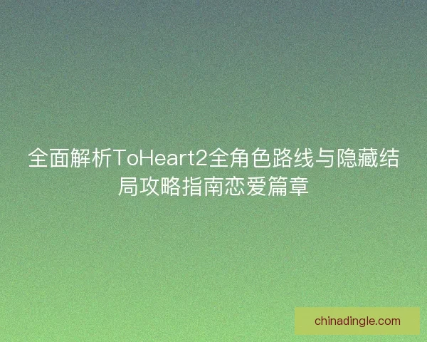 全面解析ToHeart2全角色路线与隐藏结局攻略指南恋爱篇章
