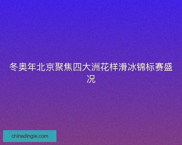 冬奥年北京聚焦四大洲花样滑冰锦标赛盛况