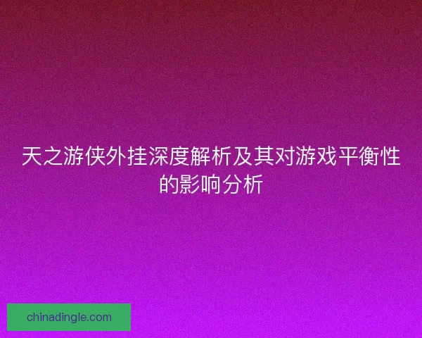 天之游侠外挂深度解析及其对游戏平衡性的影响分析