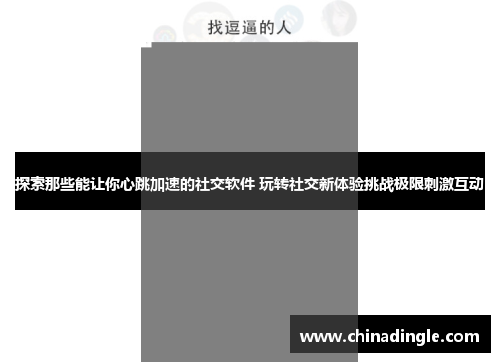 探索那些能让你心跳加速的社交软件 玩转社交新体验挑战极限刺激互动