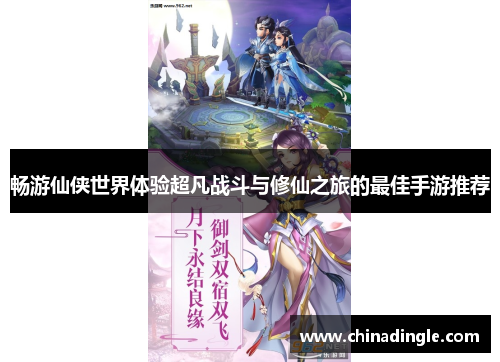 畅游仙侠世界体验超凡战斗与修仙之旅的最佳手游推荐